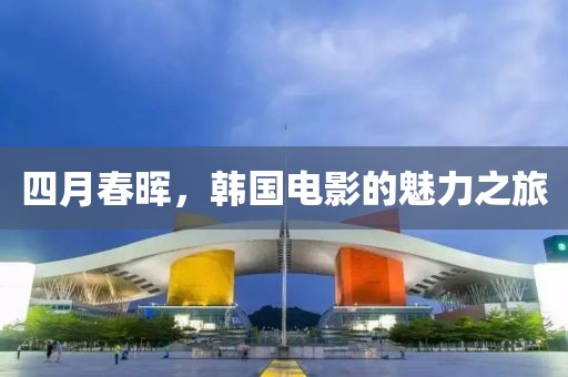 四月春晖，韩国电影的魅力之旅