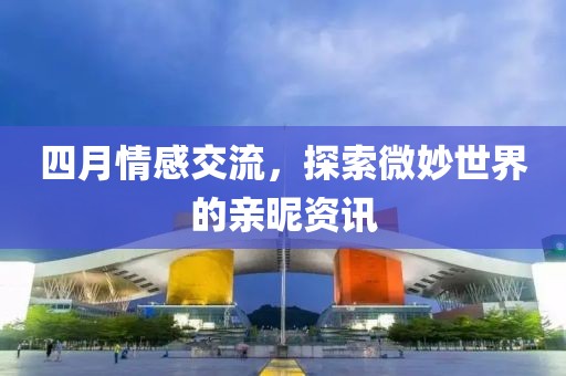 四月情感交流，探索微妙世界的亲昵资讯