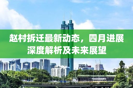 赵村拆迁最新动态，四月进展深度解析及未来展望