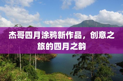 杰哥四月涂鸦新作品，创意之旅的四月之韵