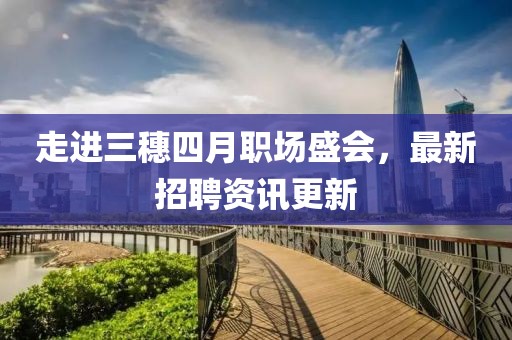 走进三穗四月职场盛会，最新招聘资讯更新