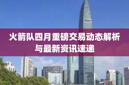 火箭队四月重磅交易动态解析与最新资讯速递