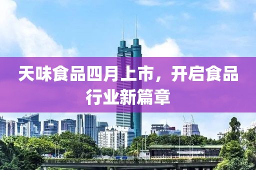 天味食品四月上市，开启食品行业新篇章