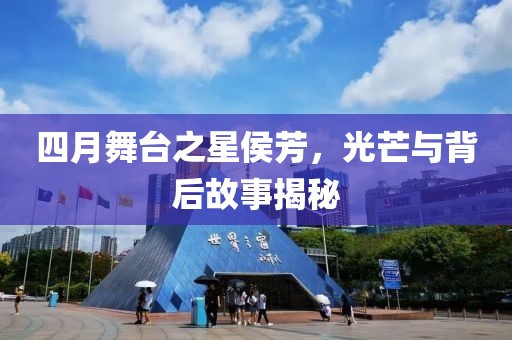 四月舞台之星侯芳，光芒与背后故事揭秘