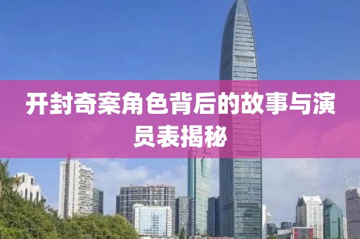 开封奇案角色背后的故事与演员表揭秘