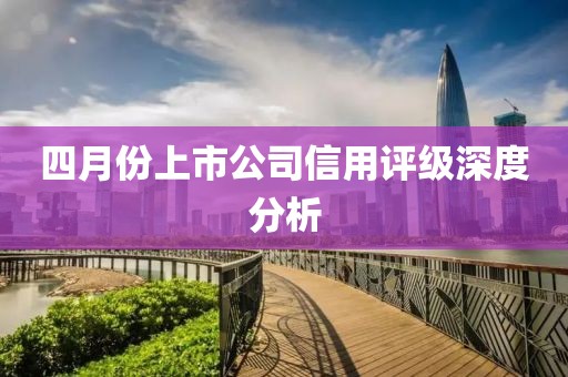 四月份上市公司信用评级深度分析