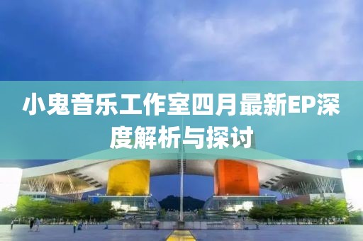 小鬼音乐工作室四月最新EP深度解析与探讨