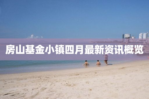 房山基金小镇四月最新资讯概览