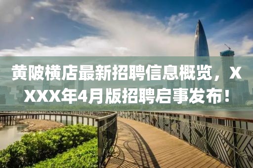 黄陂横店最新招聘信息概览，XXXX年4月版招聘启事发布！