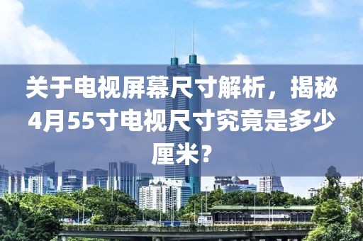 关于电视屏幕尺寸解析，揭秘4月55寸电视尺寸究竟是多少厘米？