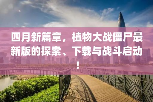 四月新篇章，植物大战僵尸最新版的探索、下载与战斗启动！