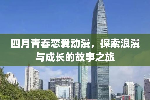 四月青春恋爱动漫，探索浪漫与成长的故事之旅