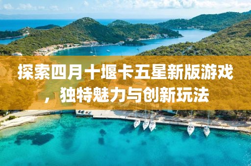 探索四月十堰卡五星新版游戏，独特魅力与创新玩法