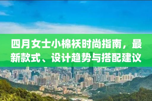 四月女士小棉袄时尚指南，最新款式、设计趋势与搭配建议