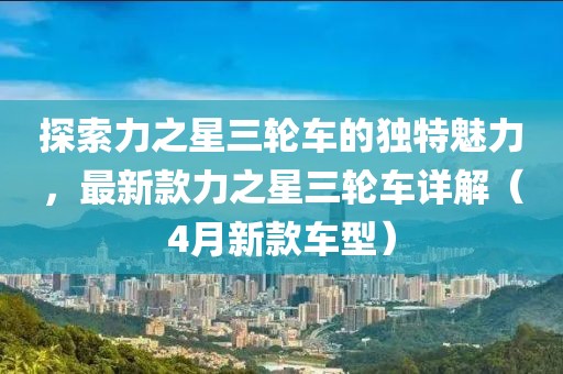 探索力之星三轮车的独特魅力，最新款力之星三轮车详解（4月新款车型）
