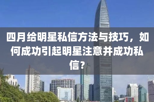 四月给明星私信方法与技巧，如何成功引起明星注意并成功私信？