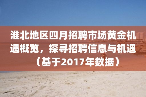 淮北地区四月招聘市场黄金机遇概览，探寻招聘信息与机遇（基于2017年数据）