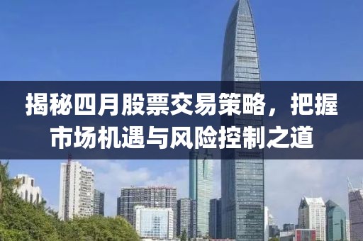 揭秘四月股票交易策略，把握市场机遇与风险控制之道