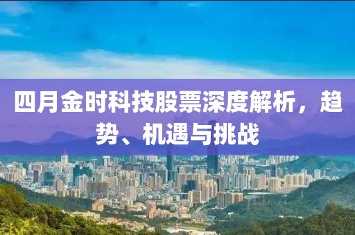 四月金时科技股票深度解析，趋势、机遇与挑战