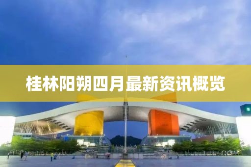 桂林阳朔四月最新资讯概览