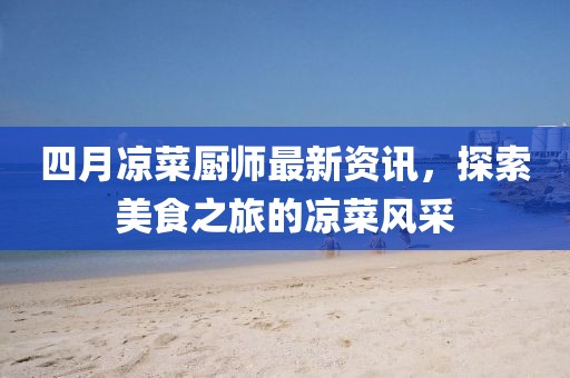 四月凉菜厨师最新资讯，探索美食之旅的凉菜风采