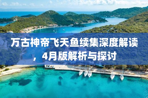万古神帝飞天鱼续集深度解读，4月版解析与探讨
