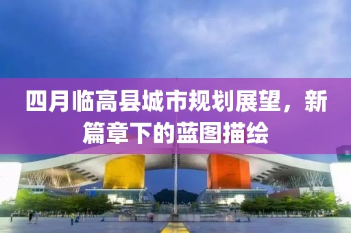 四月临高县城市规划展望，新篇章下的蓝图描绘