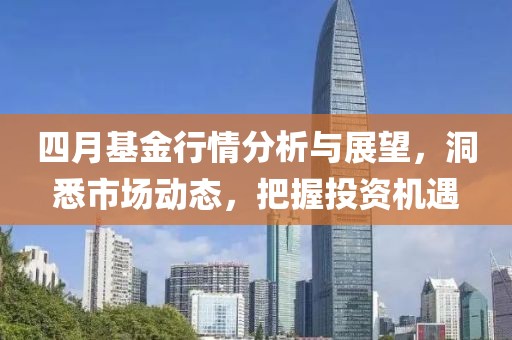四月基金行情分析与展望，洞悉市场动态，把握投资机遇