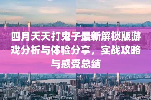 四月天天打鬼子最新解锁版游戏分析与体验分享，实战攻略与感受总结