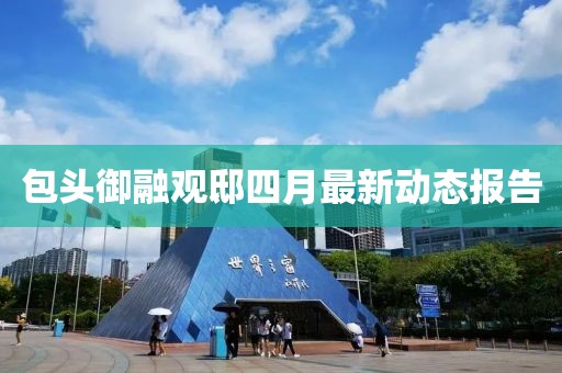 包头御融观邸四月最新动态报告
