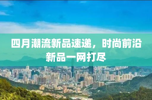 四月潮流新品速递，时尚前沿新品一网打尽