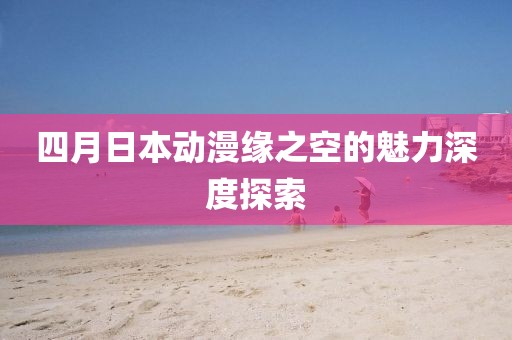四月日本动漫缘之空的魅力深度探索