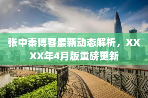 张中秦博客最新动态解析，XXXX年4月版重磅更新