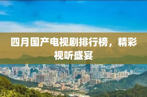 四月国产电视剧排行榜，精彩视听盛宴