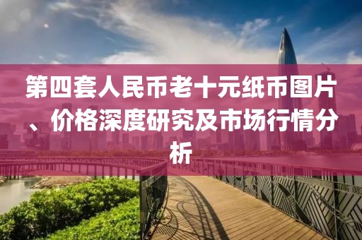 第四套人民币老十元纸币图片、价格深度研究及市场行情分析