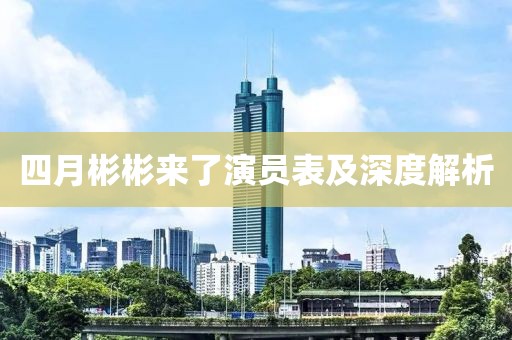 四月彬彬来了演员表及深度解析