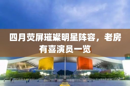 四月荧屏璀璨明星阵容，老房有喜演员一览