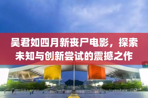 吴君如四月新丧尸电影，探索未知与创新尝试的震撼之作