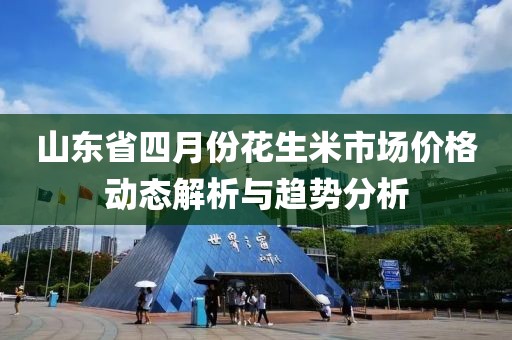 山东省四月份花生米市场价格动态解析与趋势分析