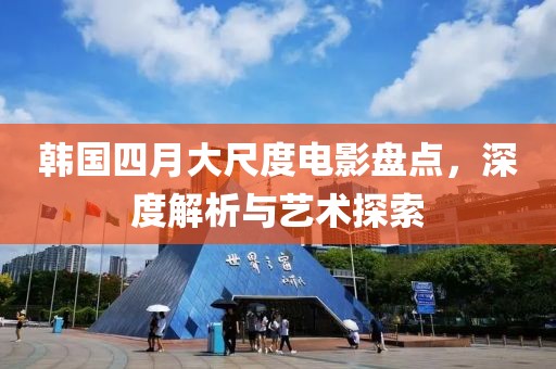 韩国四月大尺度电影盘点，深度解析与艺术探索