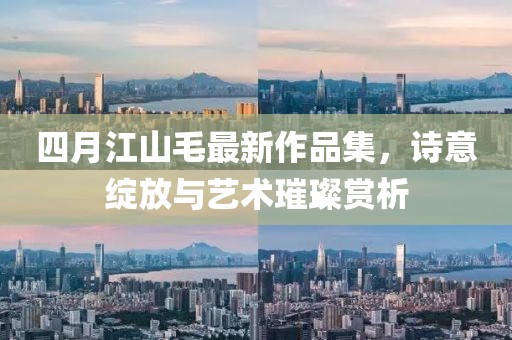 四月江山毛最新作品集，诗意绽放与艺术璀璨赏析