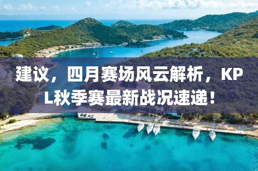 建议，四月赛场风云解析，KPL秋季赛最新战况速递！