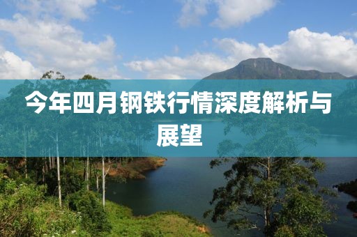 今年四月钢铁行情深度解析与展望