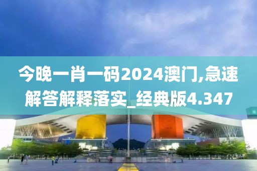 今晚一肖一码2024澳门,急速解答解释落实_经典版4.347