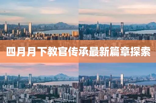 四月月下教官传承最新篇章探索