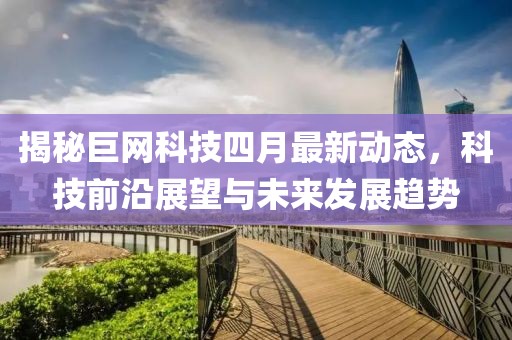 揭秘巨网科技四月最新动态，科技前沿展望与未来发展趋势
