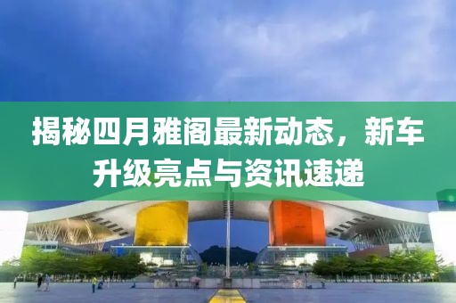 揭秘四月雅阁最新动态，新车升级亮点与资讯速递