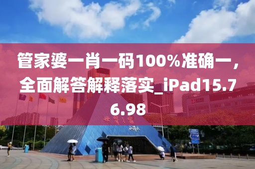 管家婆一肖一码100%准确一，全面解答解释落实_iPad15.76.98