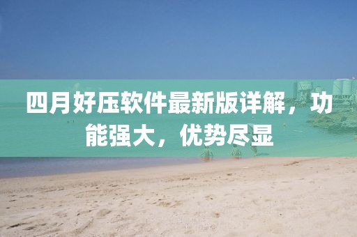 四月好压软件最新版详解，功能强大，优势尽显