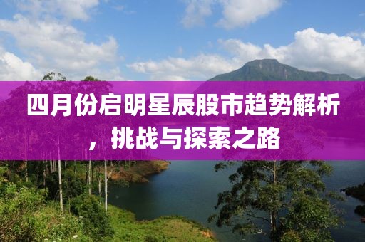 四月份启明星辰股市趋势解析，挑战与探索之路
